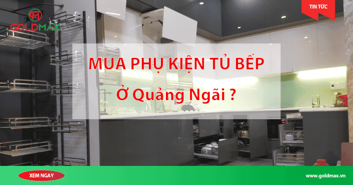 Phụ Kiện Tủ Bếp Quảng Ngãi – Goldmax Tuyển Đại Lý 2026
