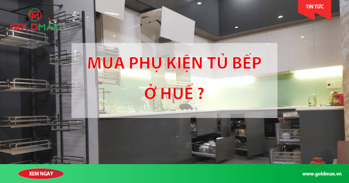 Phụ kiện tủ bếp Goldmax tại Huế: đặt hàng online, giao tận nơi, tư vấn miễn phí.